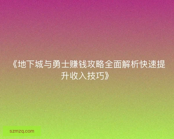 《地下城与勇士赚钱攻略全面解析快速提升收入技巧》