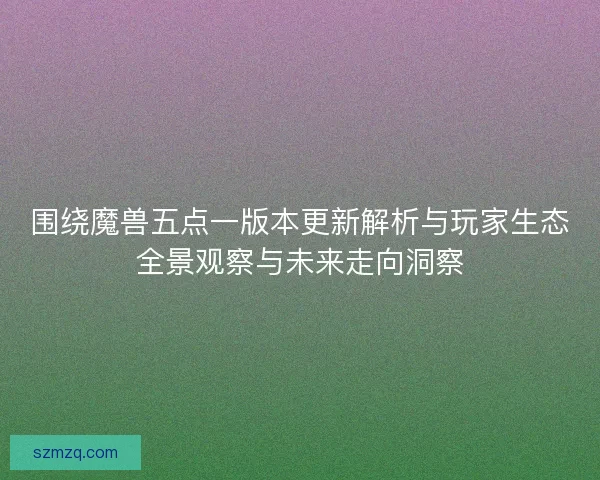 围绕魔兽五点一版本更新解析与玩家生态全景观察与未来走向洞察