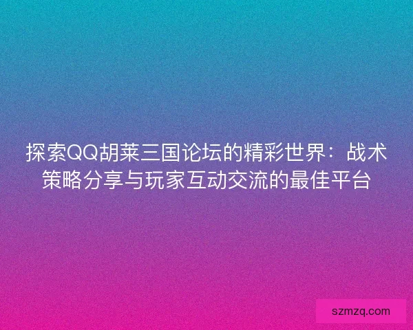 探索QQ胡莱三国论坛的精彩世界：战术策略分享与玩家互动交流的最佳平台