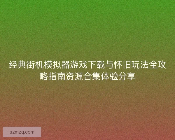 经典街机模拟器游戏下载与怀旧玩法全攻略指南资源合集体验分享
