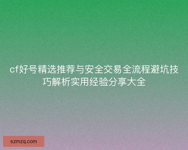 cf好号精选推荐与安全交易全流程避坑技巧解析实用经验分享大全