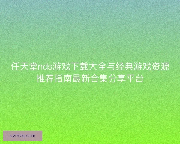 任天堂nds游戏下载大全与经典游戏资源推荐指南最新合集分享平台