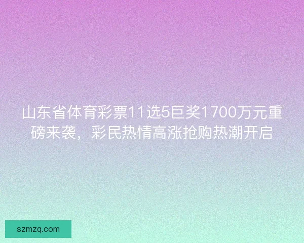 山东省体育彩票11选5巨奖1700万元重磅来袭，彩民热情高涨抢购热潮开启
