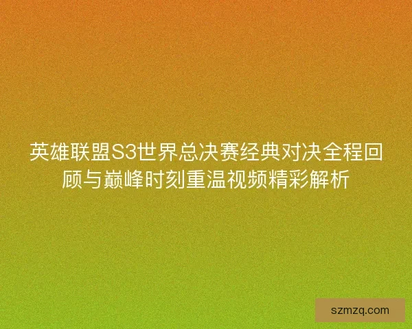 英雄联盟S3世界总决赛经典对决全程回顾与巅峰时刻重温视频精彩解析