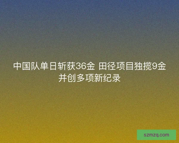 中国队单日斩获36金 田径项目独揽9金并创多项新纪录