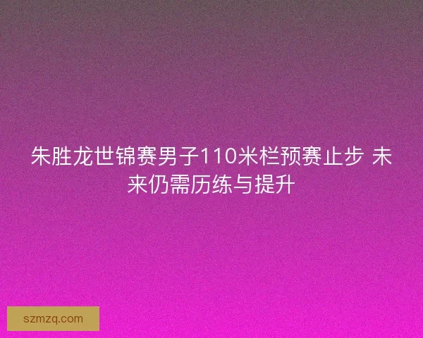 朱胜龙世锦赛男子110米栏预赛止步 未来仍需历练与提升