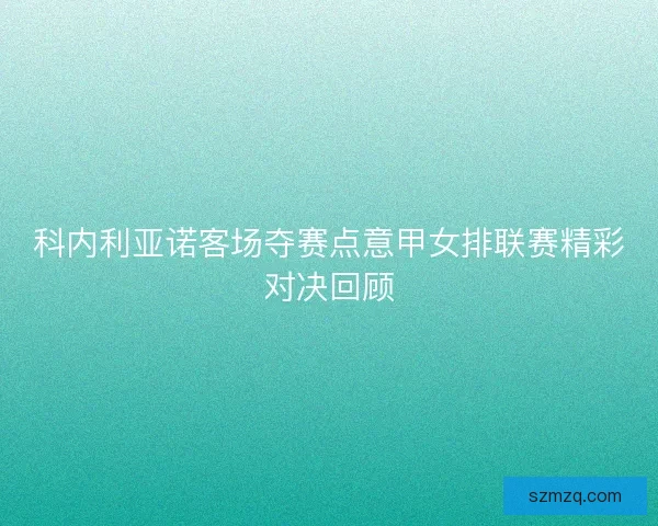 科内利亚诺客场夺赛点意甲女排联赛精彩对决回顾