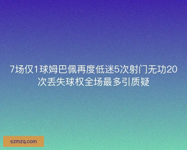7场仅1球姆巴佩再度低迷5次射门无功20次丢失球权全场最多引质疑