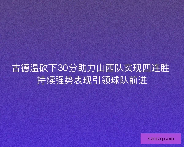 古德温砍下30分助力山西队实现四连胜 持续强势表现引领球队前进