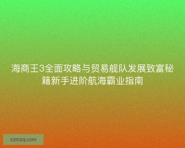 海商王3全面攻略与贸易舰队发展致富秘籍新手进阶航海霸业指南