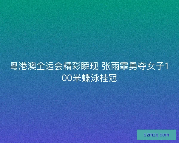粤港澳全运会精彩瞬现 张雨霏勇夺女子100米蝶泳桂冠