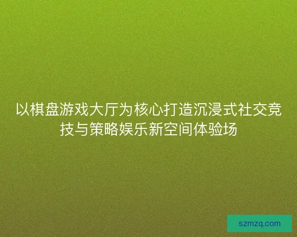 以棋盘游戏大厅为核心打造沉浸式社交竞技与策略娱乐新空间体验场