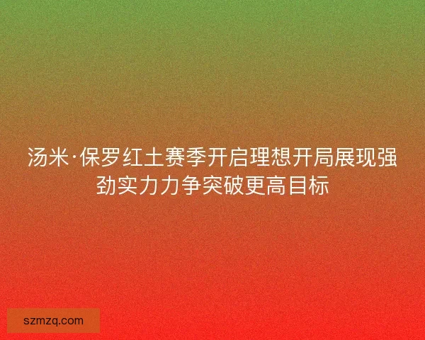汤米·保罗红土赛季开启理想开局展现强劲实力力争突破更高目标
