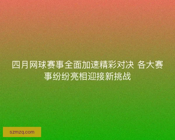 四月网球赛事全面加速精彩对决 各大赛事纷纷亮相迎接新挑战
