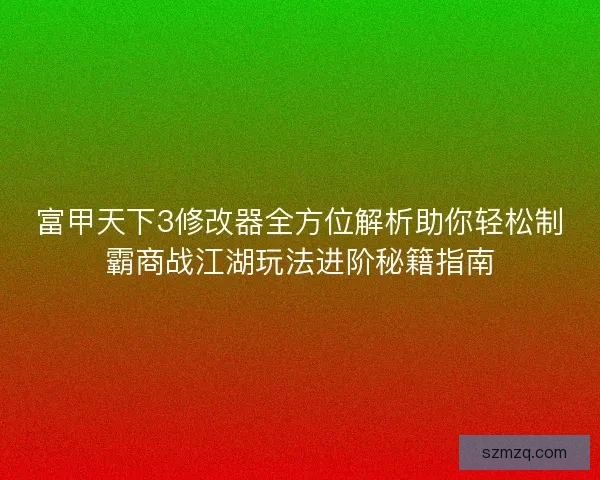 富甲天下3修改器全方位解析助你轻松制霸商战江湖玩法进阶秘籍指南