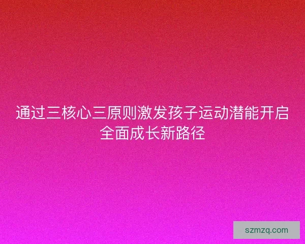 通过三核心三原则激发孩子运动潜能开启全面成长新路径