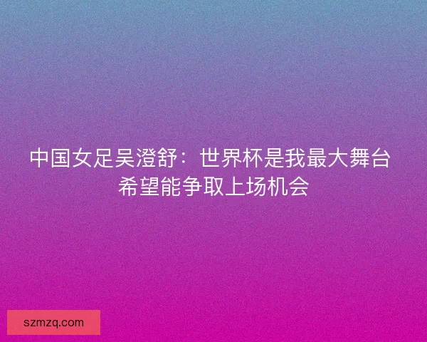 中国女足吴澄舒：世界杯是我最大舞台 希望能争取上场机会
