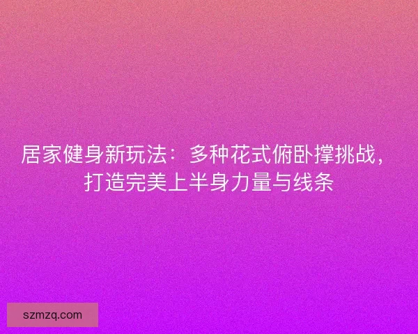 居家健身新玩法：多种花式俯卧撑挑战，打造完美上半身力量与线条