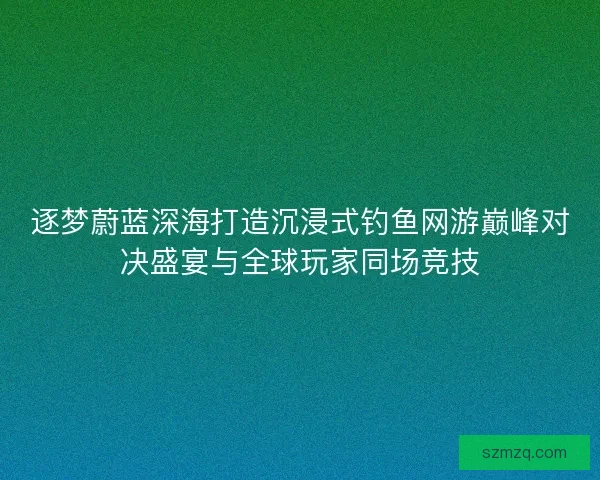 逐梦蔚蓝深海打造沉浸式钓鱼网游巅峰对决盛宴与全球玩家同场竞技