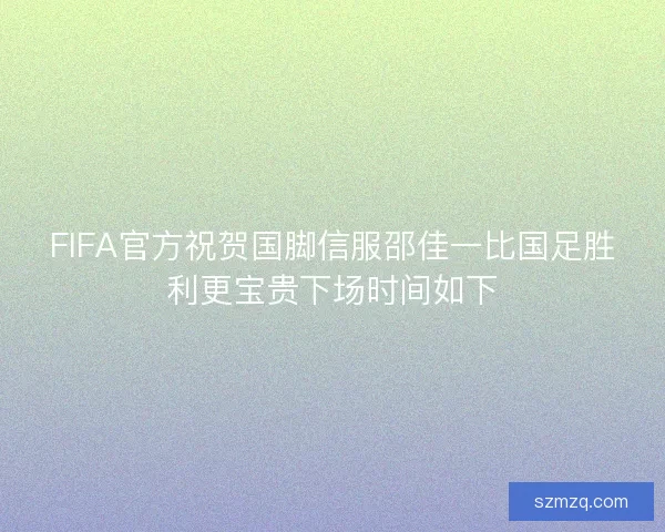FIFA官方祝贺国脚信服邵佳一比国足胜利更宝贵下场时间如下