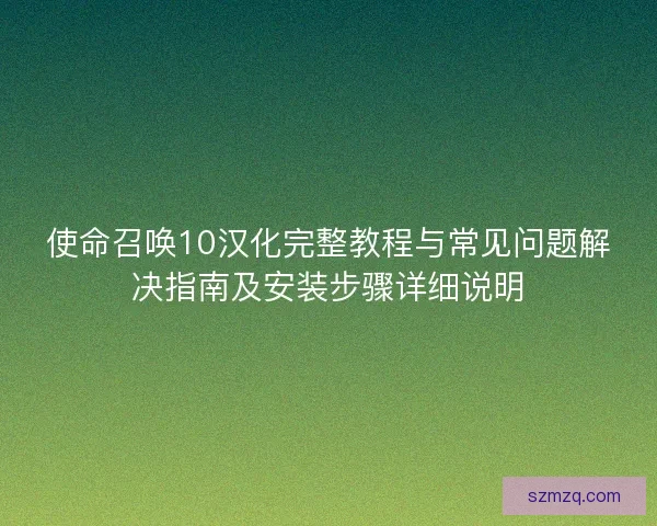 使命召唤10汉化完整教程与常见问题解决指南及安装步骤详细说明