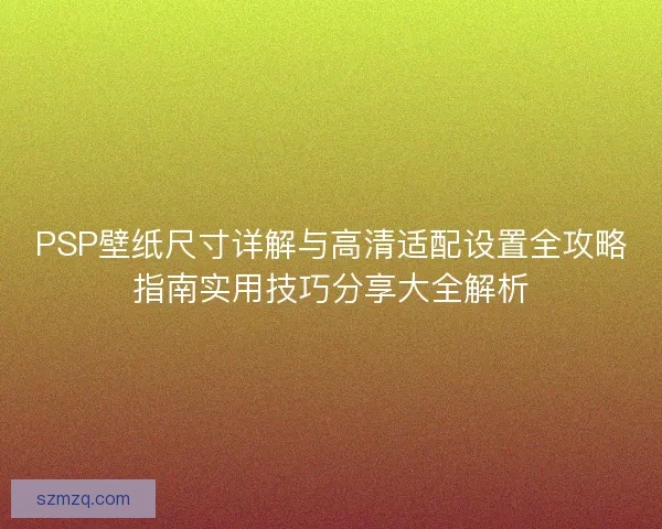 PSP壁纸尺寸详解与高清适配设置全攻略指南实用技巧分享大全解析