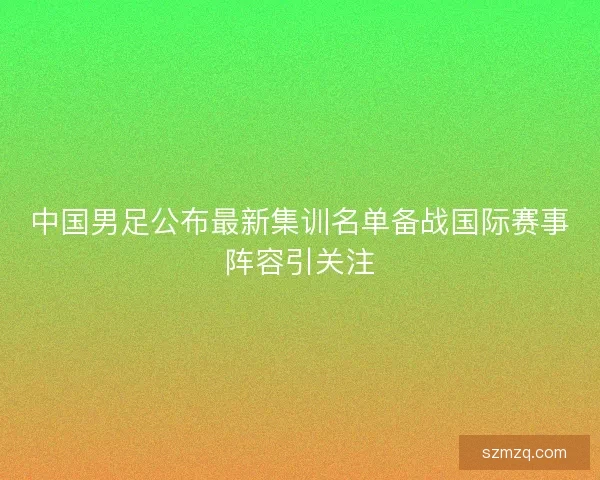 中国男足公布最新集训名单备战国际赛事阵容引关注