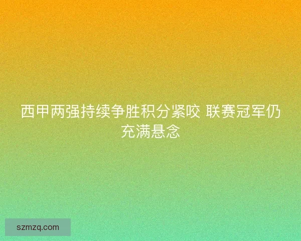 西甲两强持续争胜积分紧咬 联赛冠军仍充满悬念