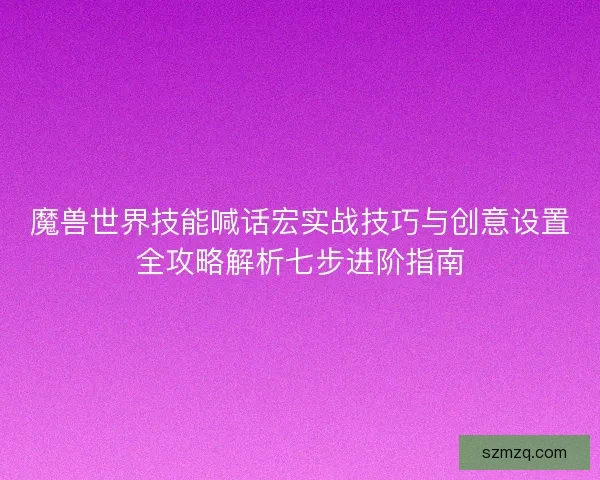 魔兽世界技能喊话宏实战技巧与创意设置全攻略解析七步进阶指南