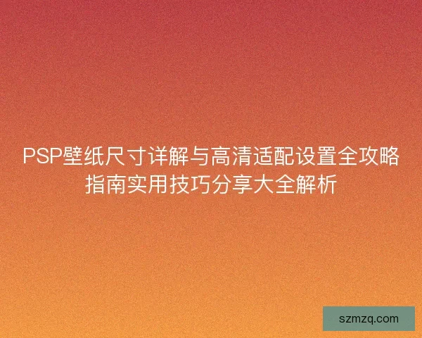 PSP壁纸尺寸详解与高清适配设置全攻略指南实用技巧分享大全解析