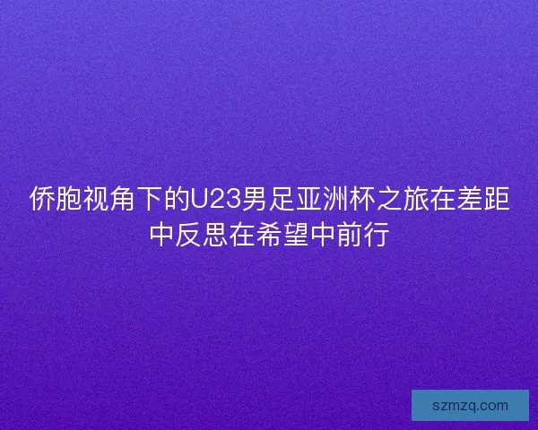 侨胞视角下的U23男足亚洲杯之旅在差距中反思在希望中前行