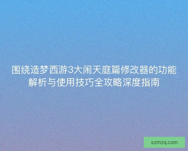 围绕造梦西游3大闹天庭篇修改器的功能解析与使用技巧全攻略深度指南